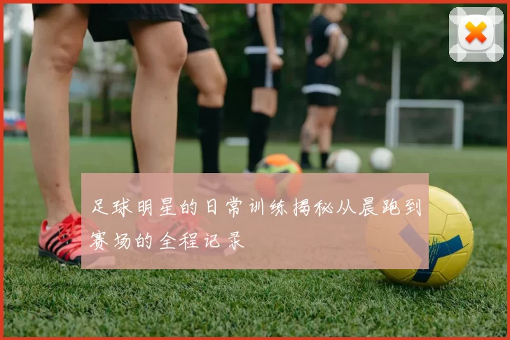 足球明星的日常训练揭秘从晨跑到赛场的全程记录