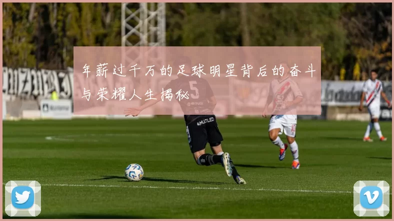 年薪过千万的足球明星背后的奋斗与荣耀人生揭秘