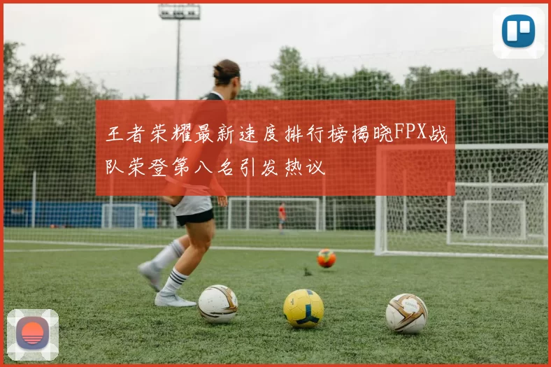 王者荣耀最新速度排行榜揭晓FPX战队荣登第八名引发热议