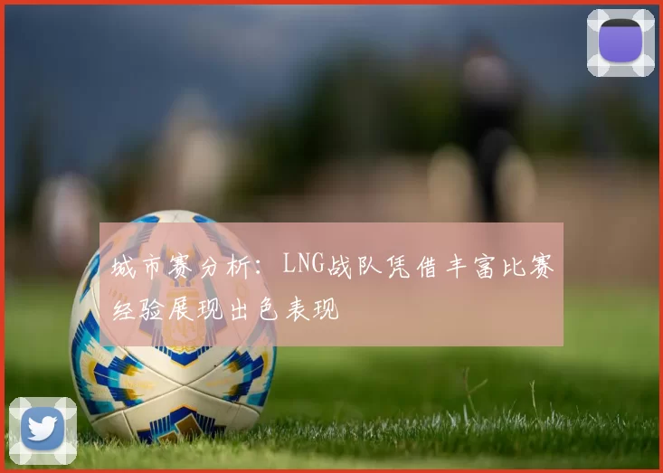城市赛分析：LNG战队凭借丰富比赛经验展现出色表现