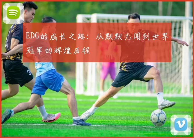 EDG的成长之路：从默默无闻到世界冠军的辉煌历程