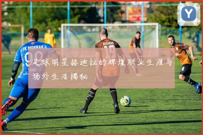 足球明星赫迪拉的辉煌职业生涯与场外生活揭秘