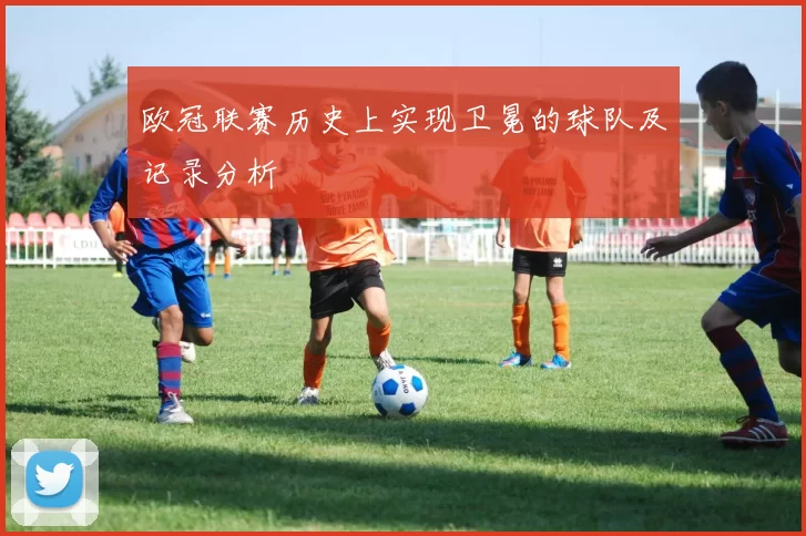 欧冠联赛历史上实现卫冕的球队及记录分析