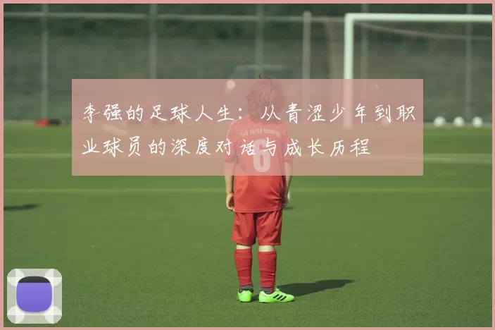 李强的足球人生：从青涩少年到职业球员的深度对话与成长历程