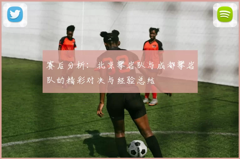 赛后分析：北京攀岩队与成都攀岩队的精彩对决与经验总结