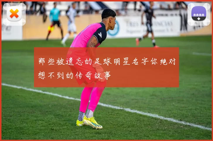 那些被遗忘的足球明星名字你绝对想不到的传奇故事