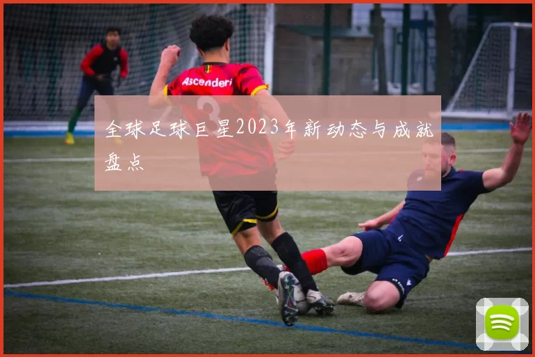 全球足球巨星2023年新动态与成就盘点
