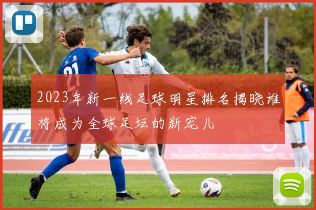 2023年新一线足球明星排名揭晓谁将成为全球足坛的新宠儿