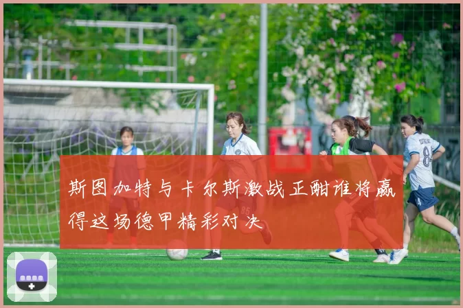 斯图加特与卡尔斯激战正酣谁将赢得这场德甲精彩对决
