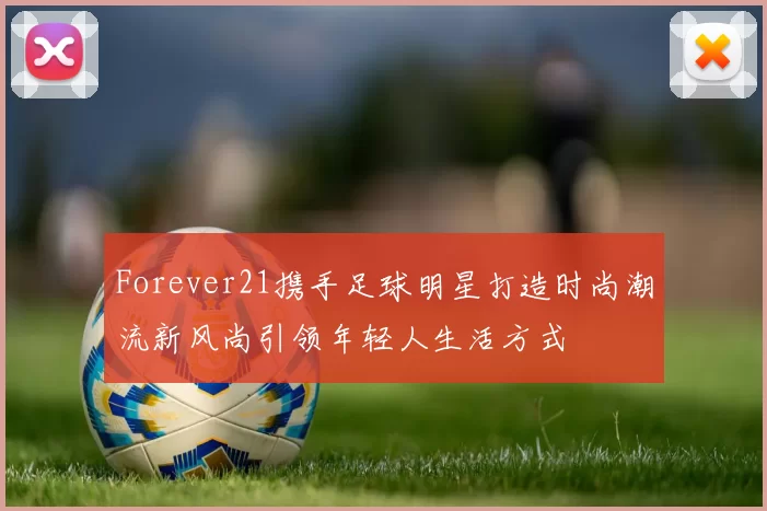 Forever21携手足球明星打造时尚潮流新风尚引领年轻人生活方式