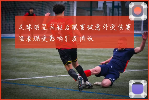 足球明星因鞋后跟剪破意外受伤赛场表现受影响引发热议
