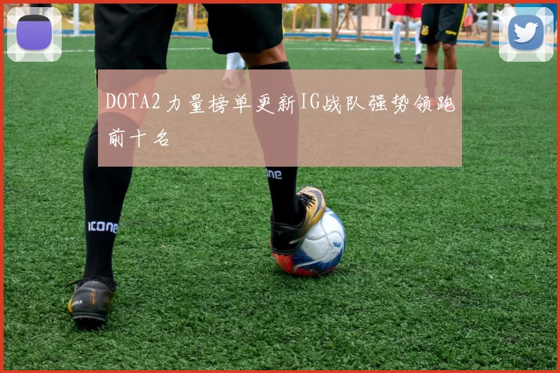 DOTA2力量榜单更新IG战队强势领跑前十名