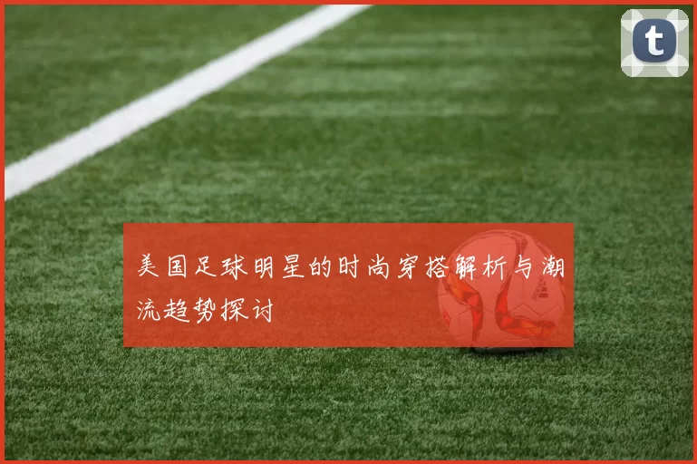 美国足球明星的时尚穿搭解析与潮流趋势探讨