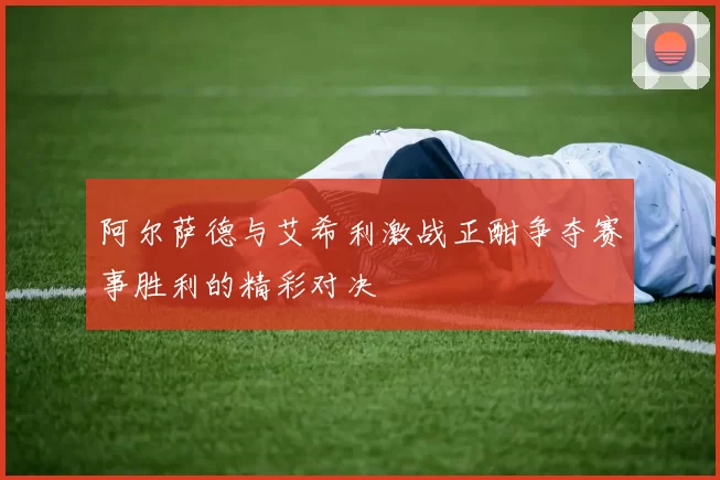 阿尔萨德与艾希利激战正酣争夺赛事胜利的精彩对决