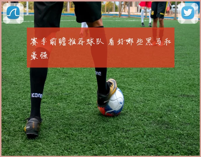 赛季前瞻推荐球队 看好哪些黑马和豪强