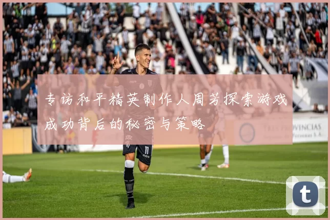 专访和平精英制作人周芳探索游戏成功背后的秘密与策略