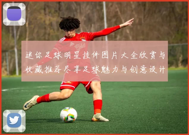 迷你足球明星挂件图片大全欣赏与收藏推荐尽享足球魅力与创意设计