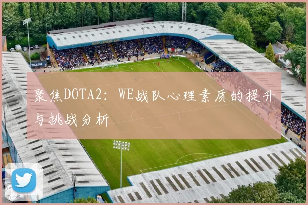 聚焦DOTA2：WE战队心理素质的提升与挑战分析