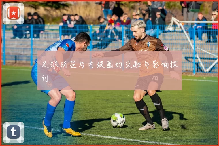 足球明星与内娱圈的交融与影响探讨