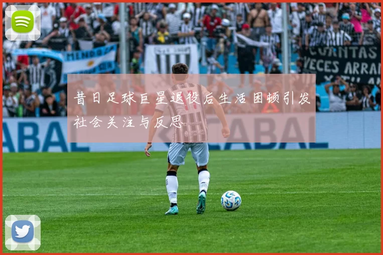 昔日足球巨星退役后生活困顿引发社会关注与反思