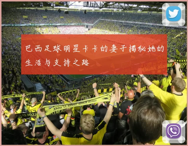 巴西足球明星卡卡的妻子揭秘她的生活与支持之路