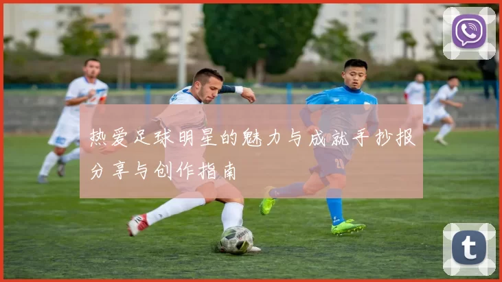 热爱足球明星的魅力与成就手抄报分享与创作指南