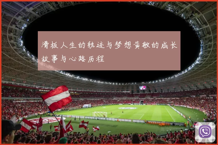 滑板人生的轨迹与梦想黄敏的成长故事与心路历程