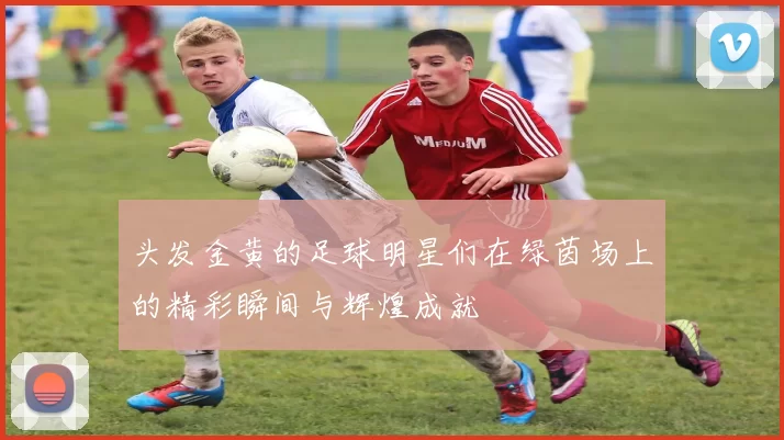 头发金黄的足球明星们在绿茵场上的精彩瞬间与辉煌成就