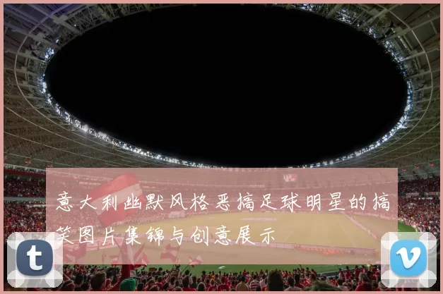 意大利幽默风格恶搞足球明星的搞笑图片集锦与创意展示
