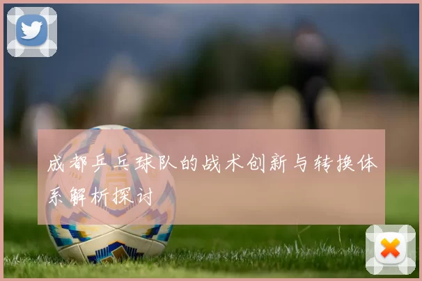 成都乒乓球队的战术创新与转换体系解析探讨