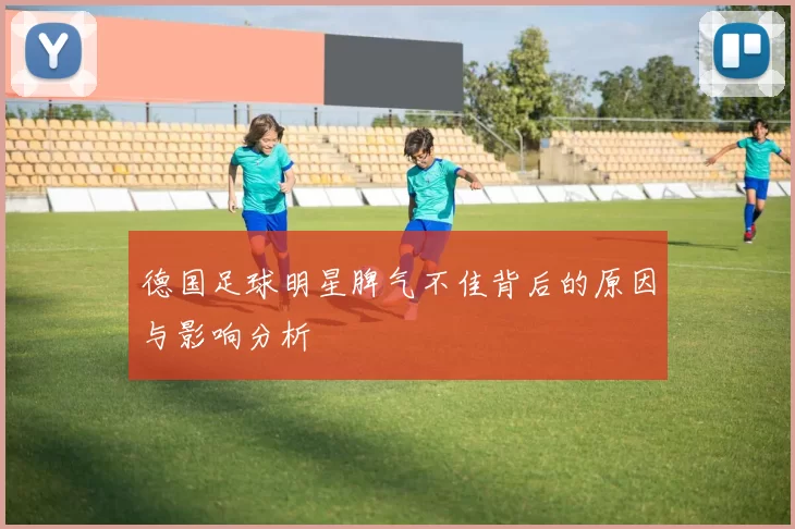 德国足球明星脾气不佳背后的原因与影响分析