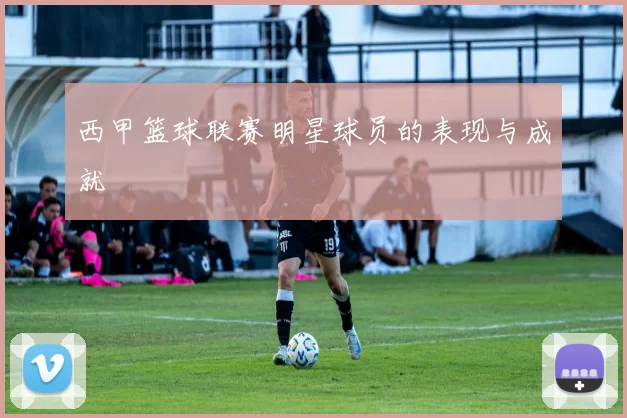 西甲篮球联赛明星球员的表现与成就