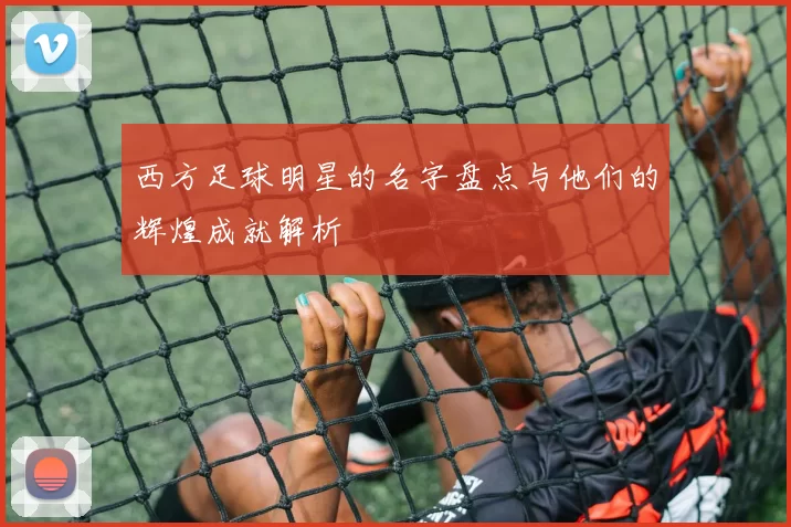 西方足球明星的名字盘点与他们的辉煌成就解析