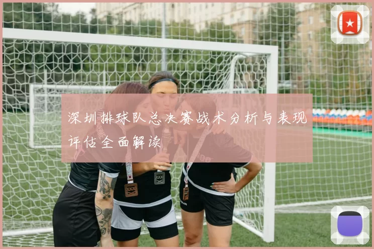 深圳排球队总决赛战术分析与表现评估全面解读