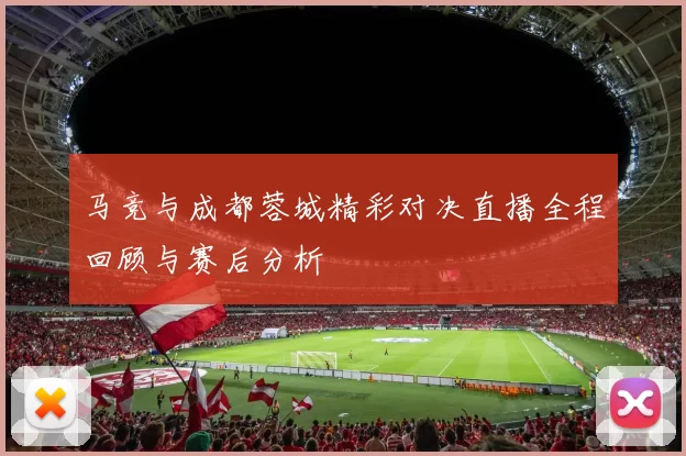 马竞与成都蓉城精彩对决直播全程回顾与赛后分析