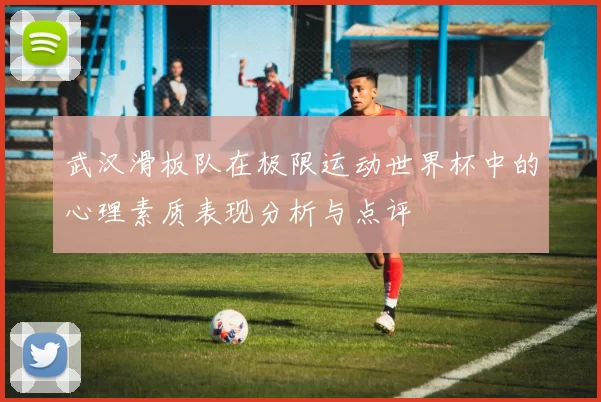 武汉滑板队在极限运动世界杯中的心理素质表现分析与点评