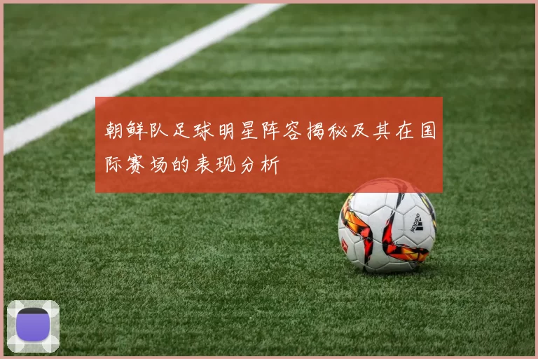 朝鲜队足球明星阵容揭秘及其在国际赛场的表现分析