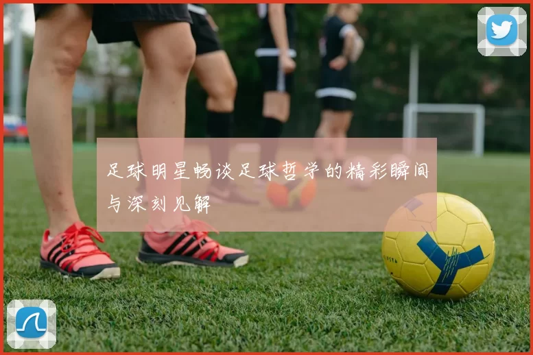 足球明星畅谈足球哲学的精彩瞬间与深刻见解