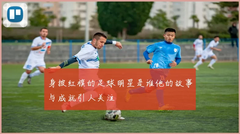身披红旗的足球明星是谁他的故事与成就引人关注