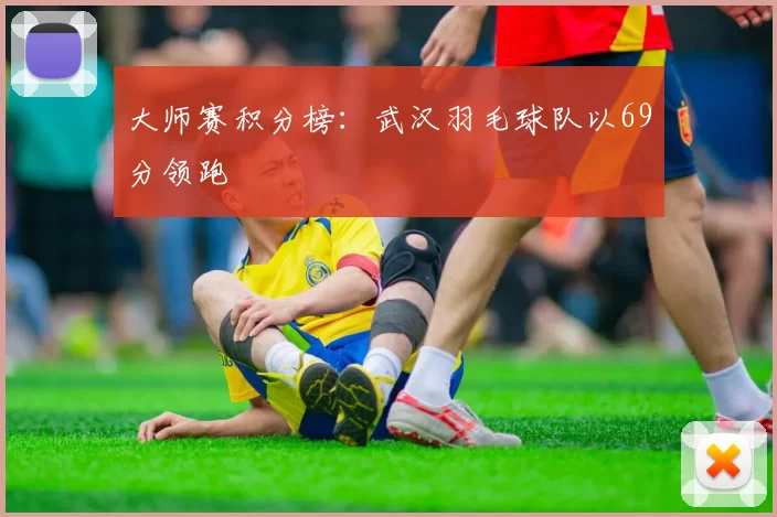 大师赛积分榜：武汉羽毛球队以69分领跑