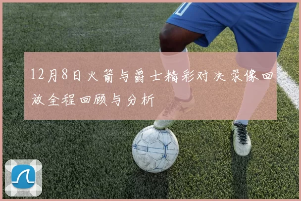 12月8日火箭与爵士精彩对决录像回放全程回顾与分析