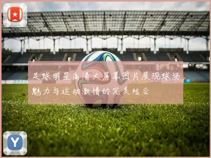 足球明星高清大屏幕图片展现球场魅力与运动激情的完美结合