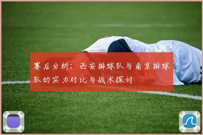 赛后分析：西安排球队与南京排球队的实力对比与战术探讨