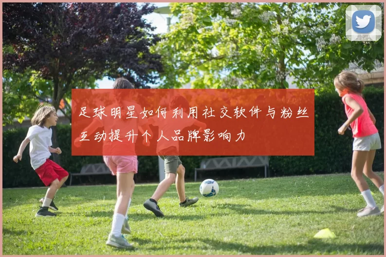 足球明星如何利用社交软件与粉丝互动提升个人品牌影响力