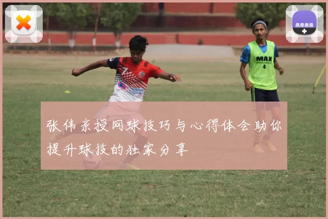 张伟亲授网球技巧与心得体会助你提升球技的独家分享