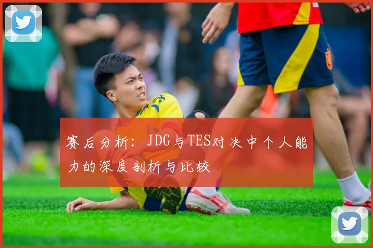 赛后分析：JDG与TES对决中个人能力的深度剖析与比较
