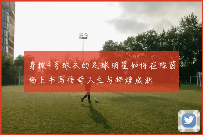 身披4号球衣的足球明星如何在绿茵场上书写传奇人生与辉煌成就