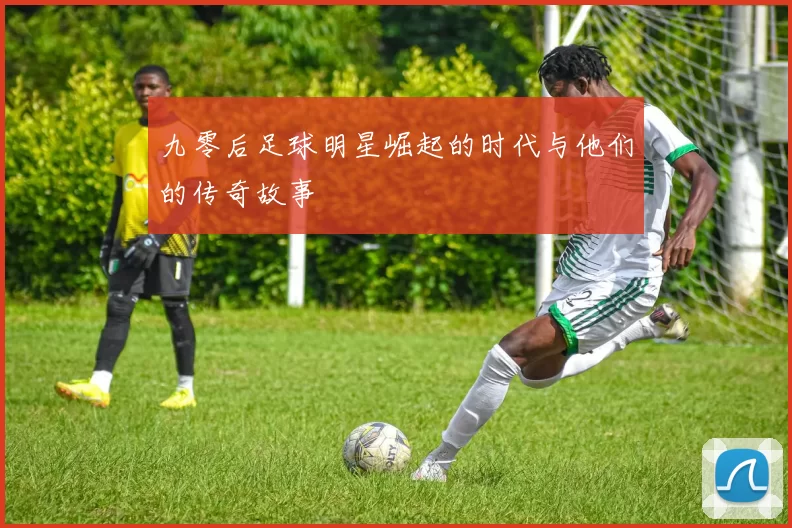 九零后足球明星崛起的时代与他们的传奇故事