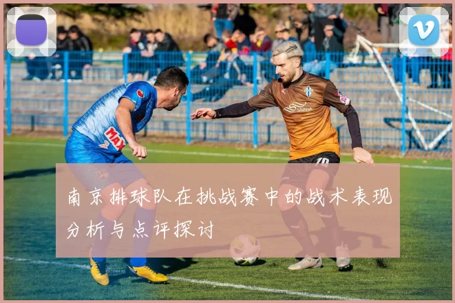 南京排球队在挑战赛中的战术表现分析与点评探讨