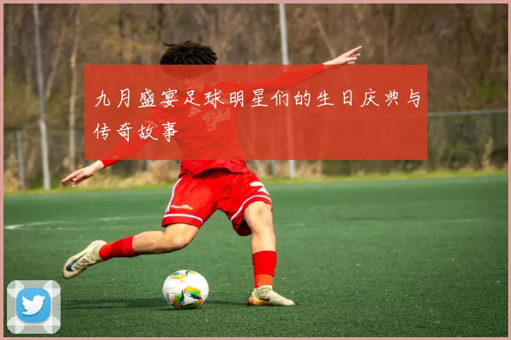 九月盛宴足球明星们的生日庆典与传奇故事